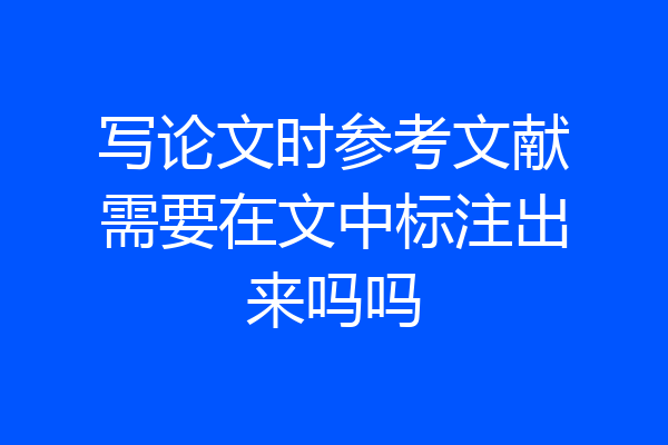 写论文时参考文献需要在文中标注出来吗吗