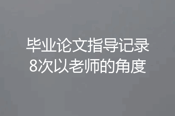 毕业论文指导记录8次以老师的角度