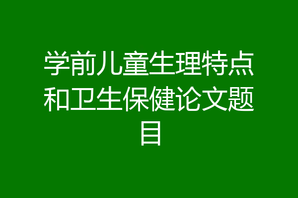 学前儿童生理特点和卫生保健论文题目