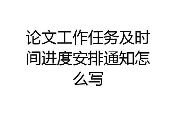 论文工作任务及时间进度安排通知怎么写