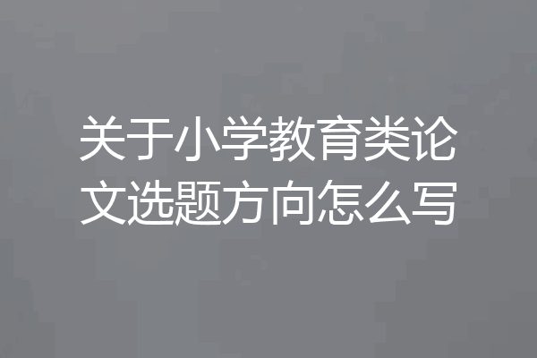 关于小学教育类论文选题方向怎么写