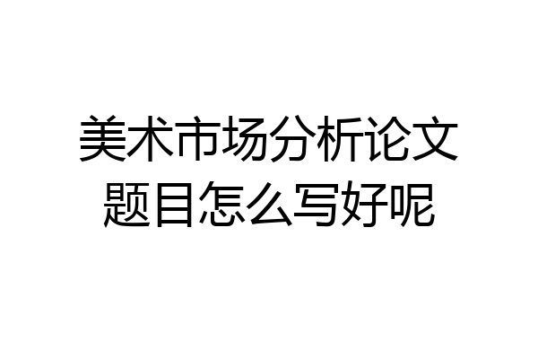 美术市场分析论文题目怎么写好呢