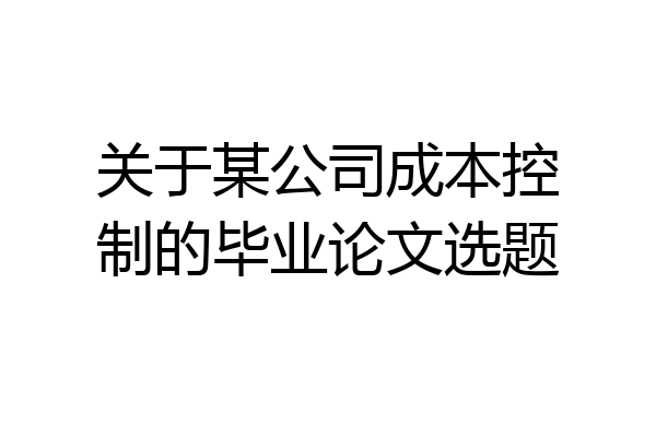 关于某公司成本控制的毕业论文选题