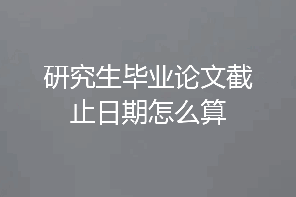 研究生毕业论文截止日期怎么算