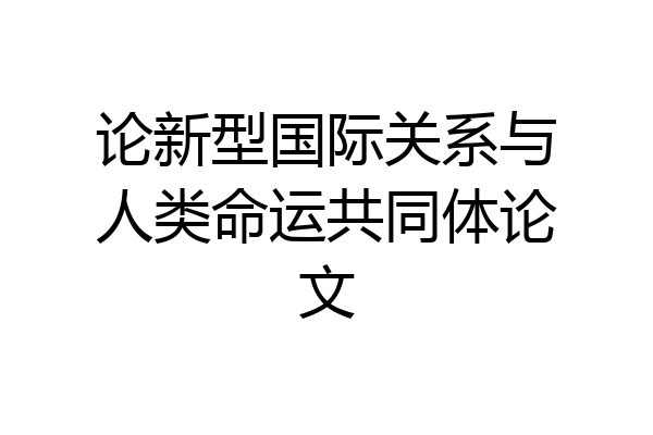 论新型国际关系与人类命运共同体论文