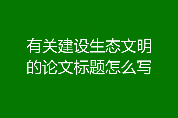 有关建设生态文明的论文标题怎么写
