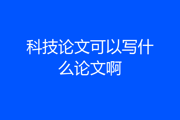 科技论文可以写什么论文啊