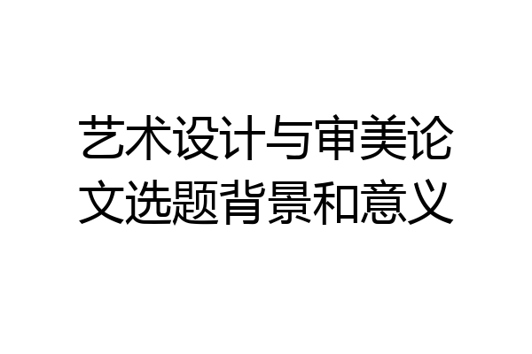 艺术设计与审美论文选题背景和意义