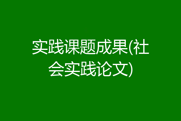实践课题成果(社会实践论文)