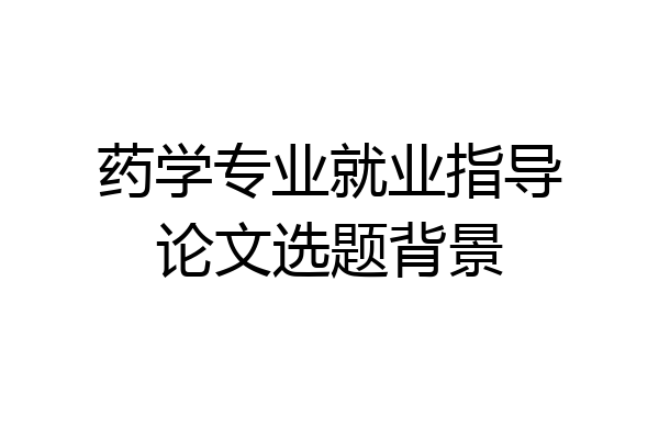 药学专业就业指导论文选题背景