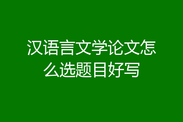 汉语言文学论文怎么选题目好写