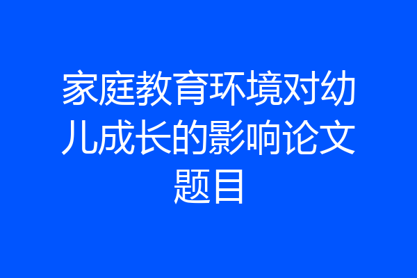 家庭教育环境对幼儿成长的影响论文题目