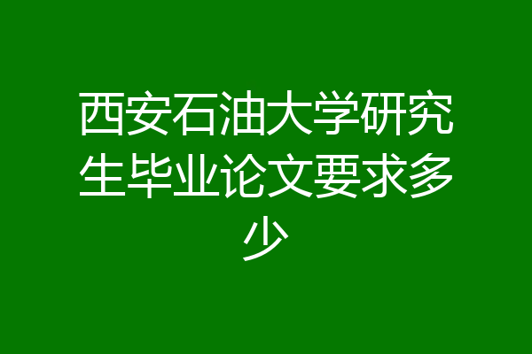 西安石油大学研究生毕业论文要求多少