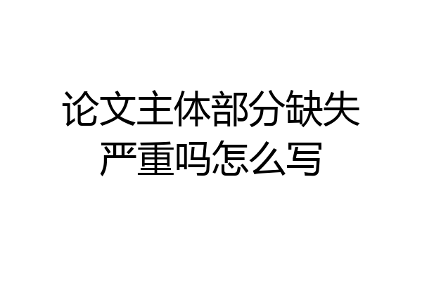 论文主体部分缺失严重吗怎么写