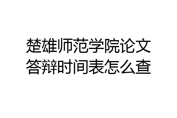 楚雄师范学院论文答辩时间表怎么查