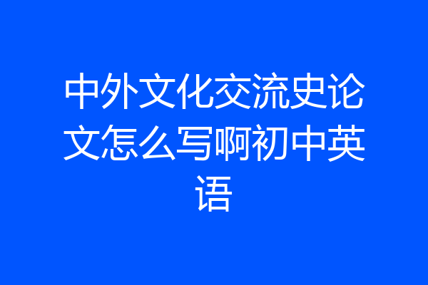 中外文化交流史论文怎么写啊初中英语