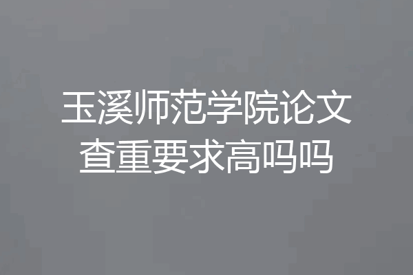 玉溪师范学院论文查重要求高吗吗