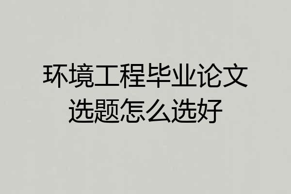 环境工程毕业论文选题怎么选好