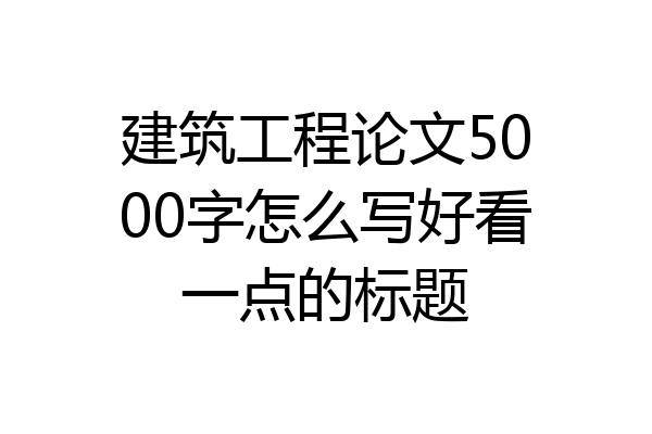 建筑工程论文5000字怎么写好看一点的标题