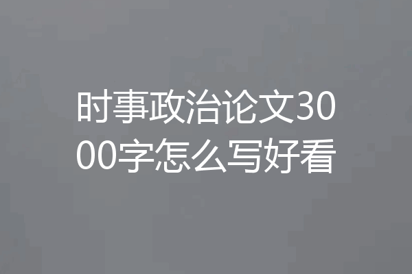 时事政治论文3000字怎么写好看