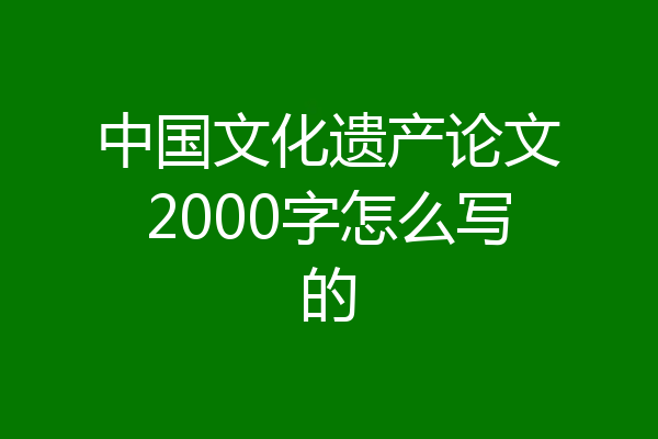 中国文化遗产论文2000字怎么写的