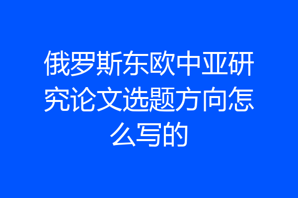 俄罗斯东欧中亚研究论文选题方向怎么写的