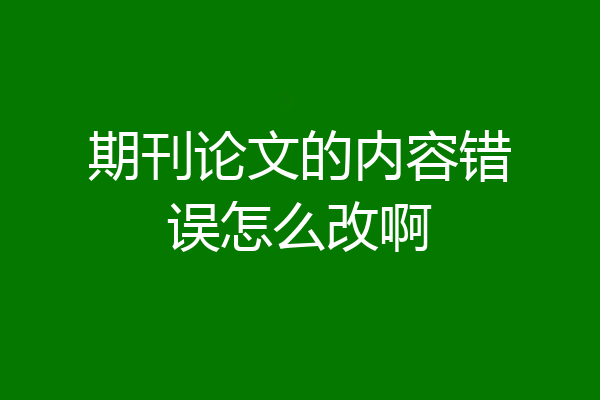 期刊论文的内容错误怎么改啊