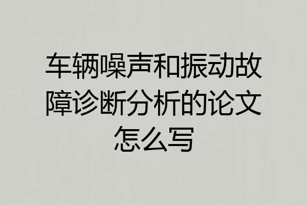 车辆噪声和振动故障诊断分析的论文怎么写