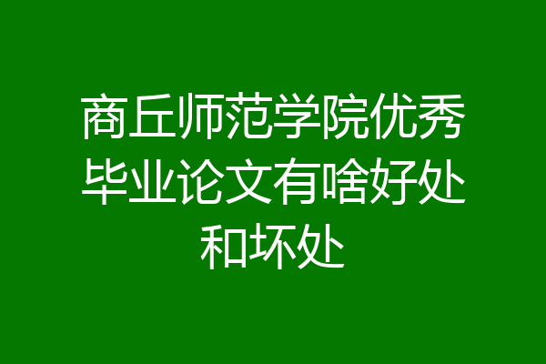 商丘师范学院优秀毕业论文有啥好处和坏处