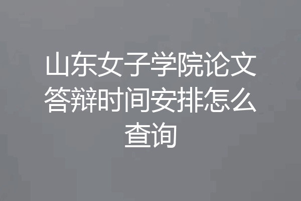 山东女子学院论文答辩时间安排怎么查询