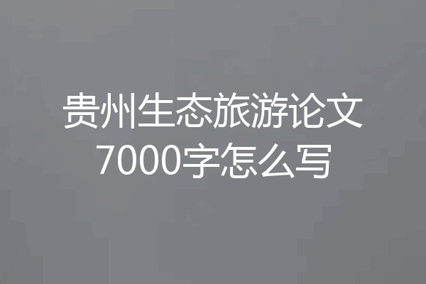 贵州生态旅游论文7000字怎么写