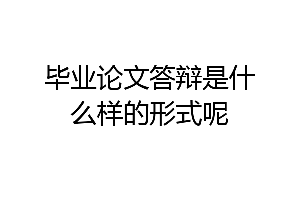 毕业论文答辩是什么样的形式呢
