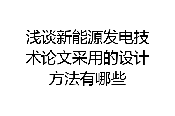 浅谈新能源发电技术论文采用的设计方法有哪些