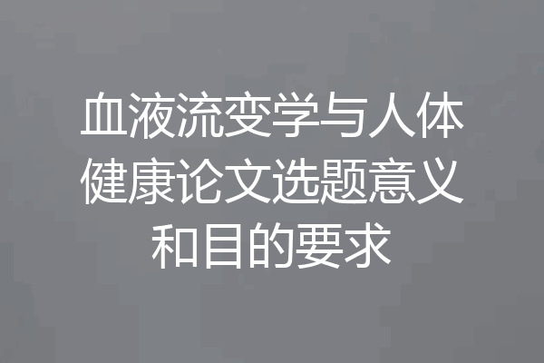 血液流变学与人体健康论文选题意义和目的要求