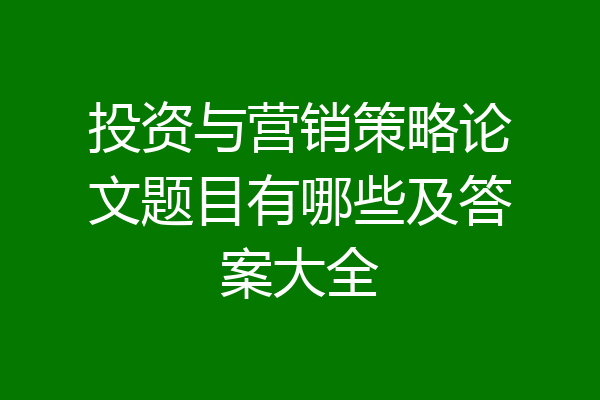 投资与营销策略论文题目有哪些及答案大全