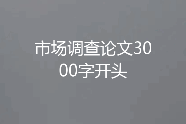市场调查论文3000字开头