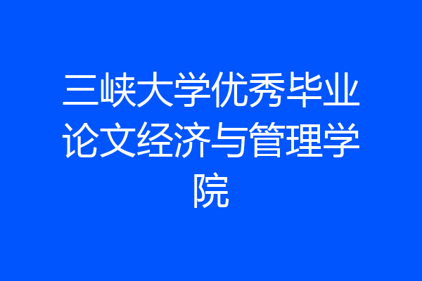 三峡大学优秀毕业论文经济与管理学院