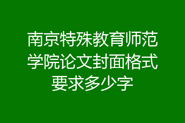 南京特殊教育师范学院论文封面格式要求多少字