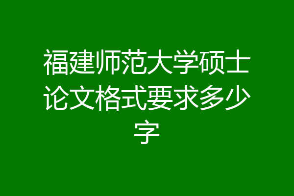福建师范大学硕士论文格式要求多少字