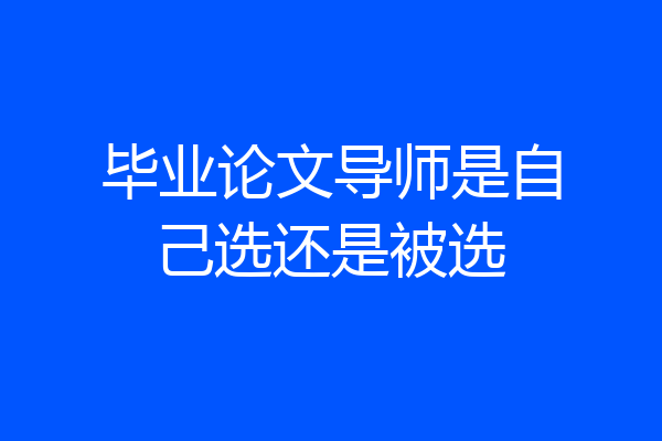 毕业论文导师是自己选还是被选