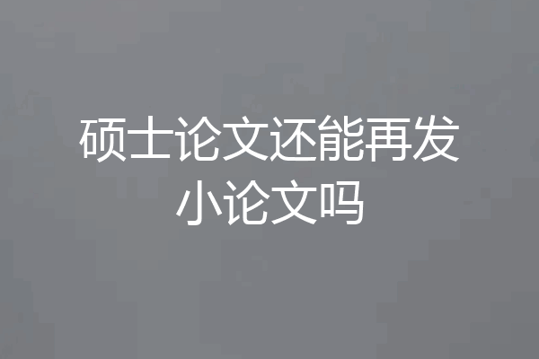 硕士论文还能再发小论文吗