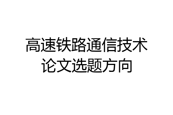 高速铁路通信技术论文选题方向
