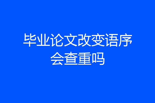 毕业论文改变语序会查重吗