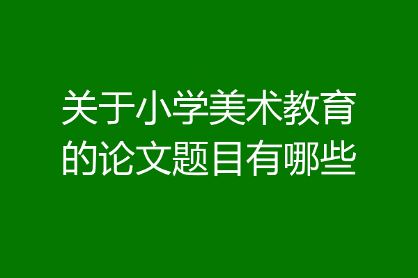 关于小学美术教育的论文题目有哪些