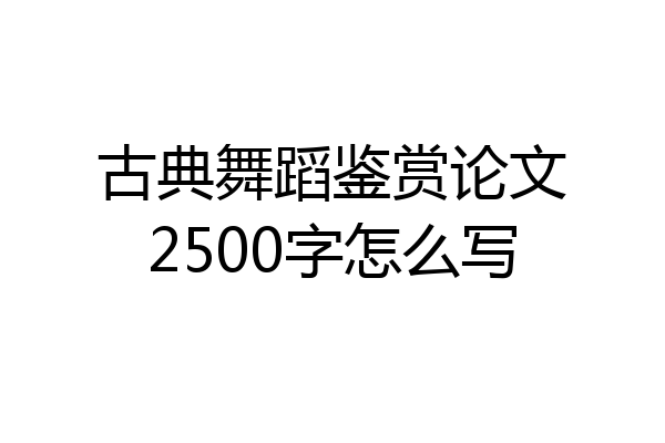古典舞蹈鉴赏论文2500字怎么写
