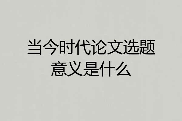 当今时代论文选题意义是什么