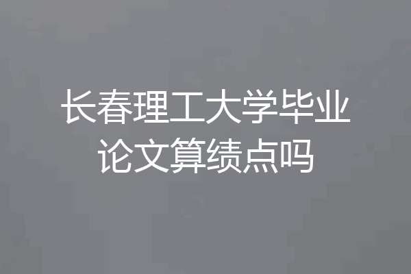 长春理工大学毕业论文算绩点吗