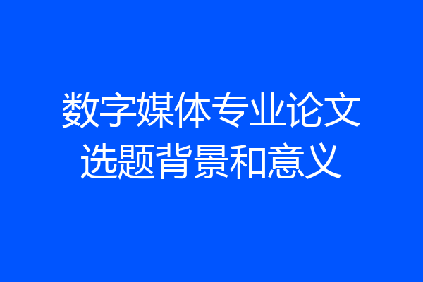 数字媒体专业论文选题背景和意义