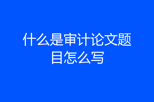 什么是审计论文题目怎么写