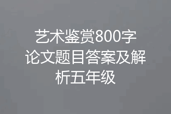 艺术鉴赏800字论文题目答案及解析五年级